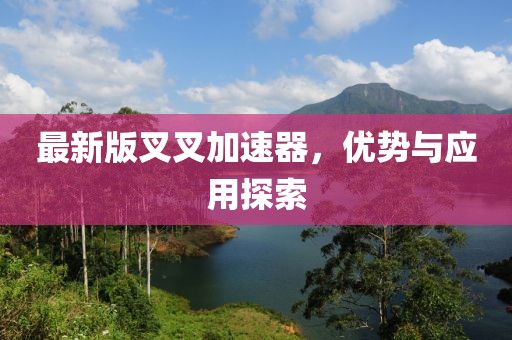 最新版叉叉加速器，优势与应用探索