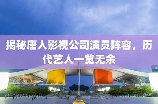揭秘唐人影视公司演员阵容，历代艺人一览无余