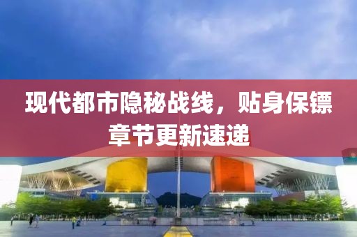 现代都市隐秘战线，贴身保镖章节更新速递