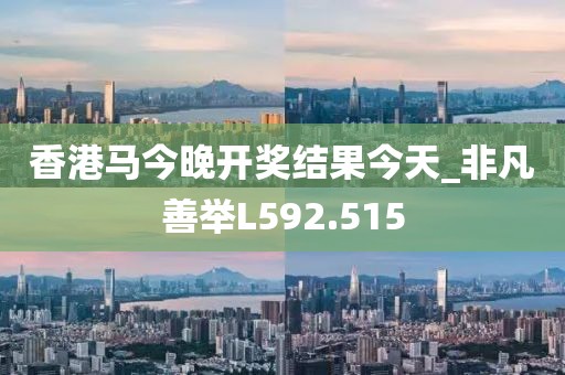 香港马今晚开奖结果今天_非凡善举L592.515