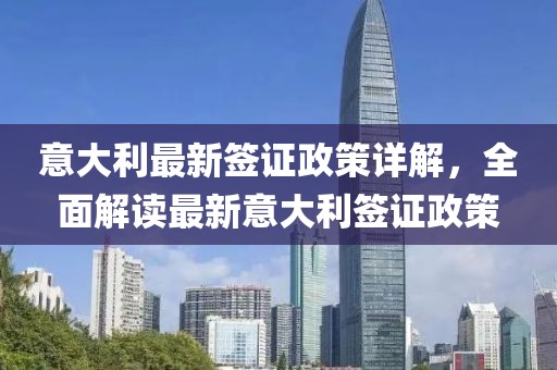 意大利最新签证政策详解，全面解读最新意大利签证政策