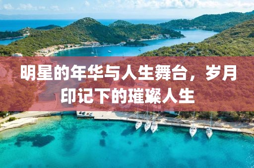 明星的年华与人生舞台，岁月印记下的璀璨人生