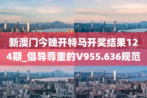 新澳门今晚开特马开奖结果124期_倡导尊重的V955.636规范