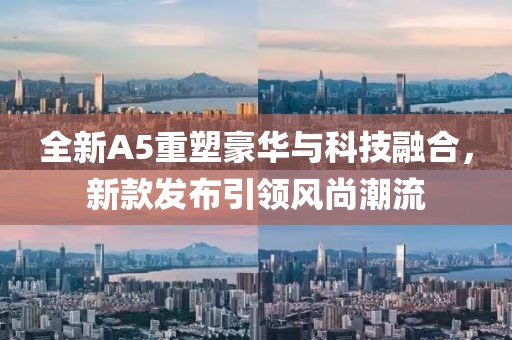 全新A5重塑豪华与科技融合，新款发布引领风尚潮流