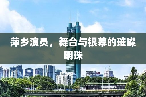 萍乡演员，舞台与银幕的璀璨明珠