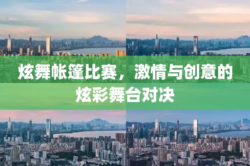 炫舞帐篷比赛，激情与创意的炫彩舞台对决