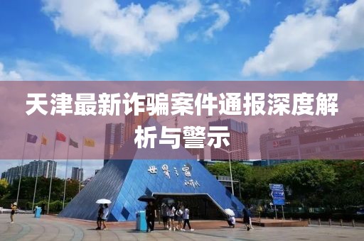 天津最新诈骗案件通报深度解析与警示