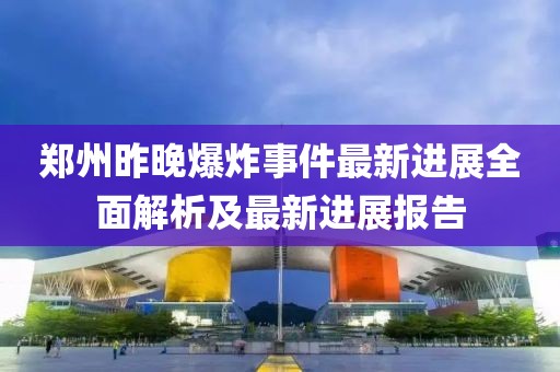 郑州昨晚爆炸事件最新进展全面解析及最新进展报告