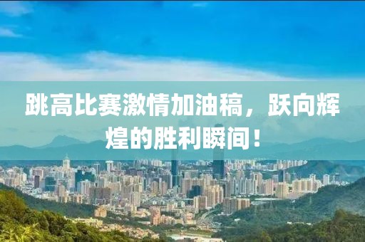 跳高比赛激情加油稿，跃向辉煌的胜利瞬间！