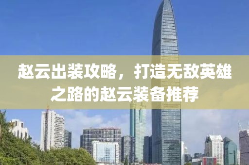 赵云出装攻略，打造无敌英雄之路的赵云装备推荐