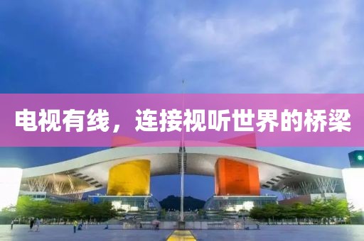 电视有线，连接视听世界的桥梁