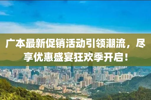 广本最新促销活动引领潮流，尽享优惠盛宴狂欢季开启！