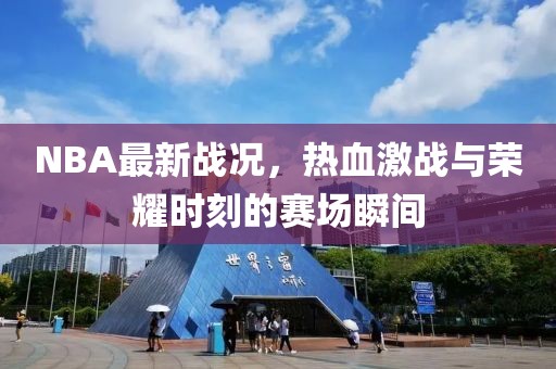NBA最新战况，热血激战与荣耀时刻的赛场瞬间