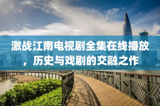 激战江南电视剧全集在线播放，历史与戏剧的交融之作