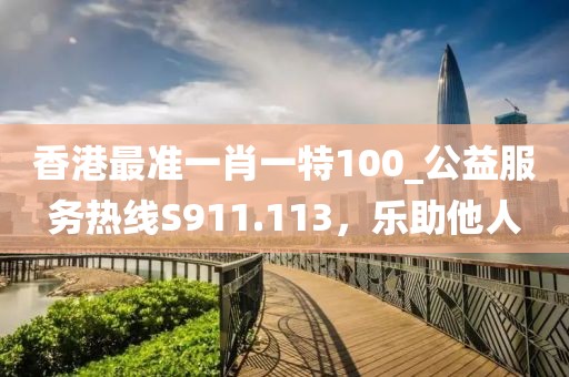 香港最准一肖一特100_公益服务热线S911.113，乐助他人
