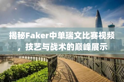 揭秘Faker中单瑞文比赛视频，技艺与战术的巅峰展示