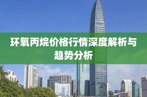 环氧丙烷价格行情深度解析与趋势分析
