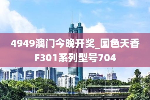 4949澳门今晚开奖_国色天香F301系列型号704