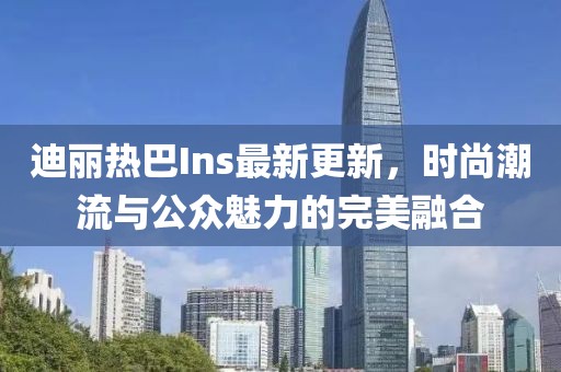 迪丽热巴Ins最新更新，时尚潮流与公众魅力的完美融合