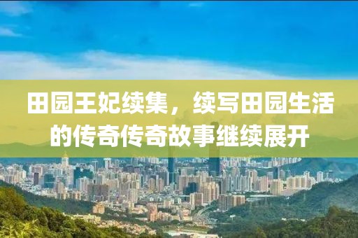 田园王妃续集，续写田园生活的传奇传奇故事继续展开