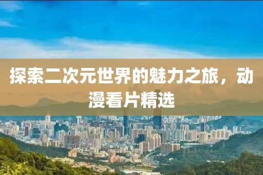 探索二次元世界的魅力之旅，动漫看片精选