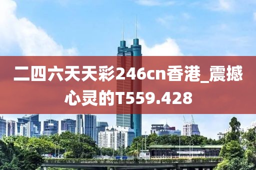 二四六天天彩246cn香港_震撼心灵的T559.428