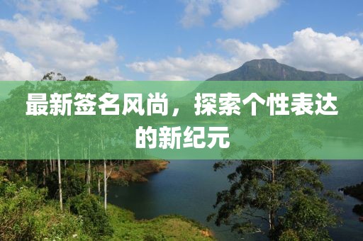 最新签名风尚，探索个性表达的新纪元