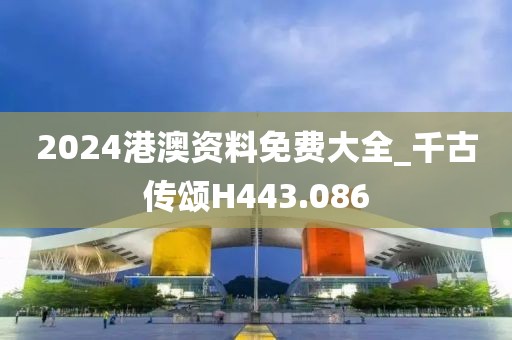 2024港澳资料免费大全_千古传颂H443.086
