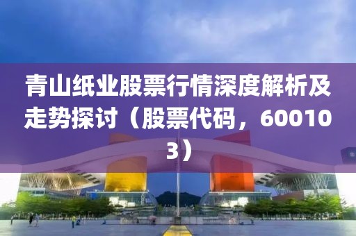 青山纸业股票行情深度解析及走势探讨（股票代码，600103）