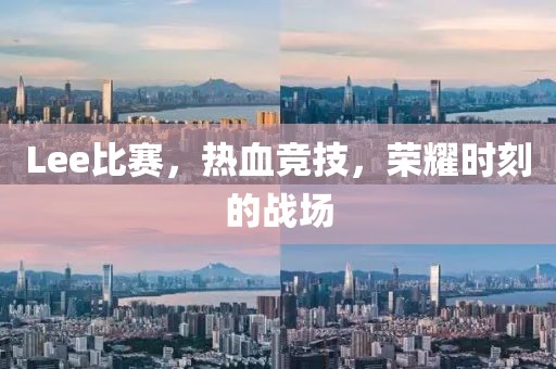 Lee比赛，热血竞技，荣耀时刻的战场
