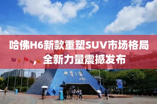 哈佛H6新款重塑SUV市场格局，全新力量震撼发布