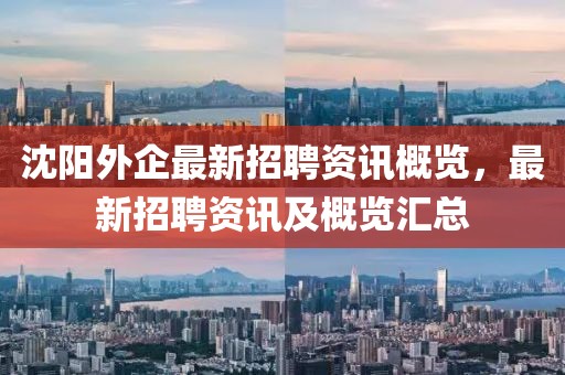 沈阳外企最新招聘资讯概览，最新招聘资讯及概览汇总