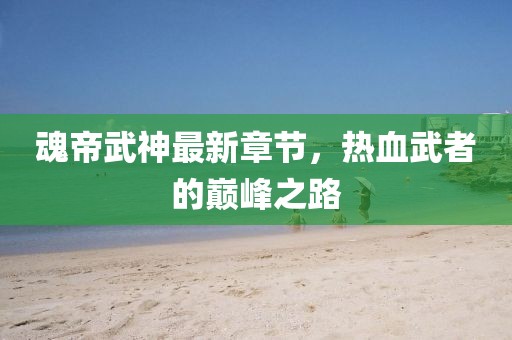 魂帝武神最新章节，热血武者的巅峰之路