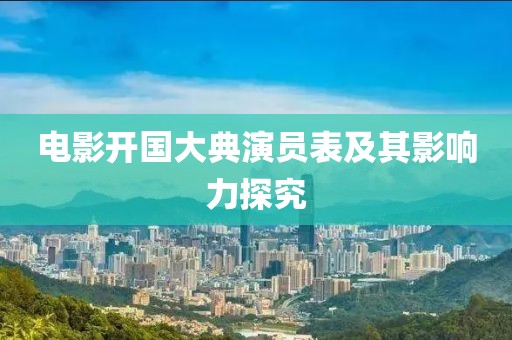 电影开国大典演员表及其影响力探究
