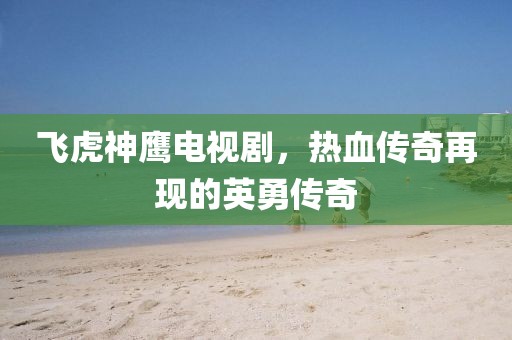 飞虎神鹰电视剧，热血传奇再现的英勇传奇