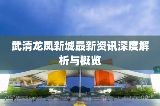 武清龙凤新城最新资讯深度解析与概览