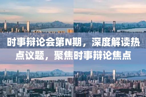 时事辩论会第N期，深度解读热点议题，聚焦时事辩论焦点