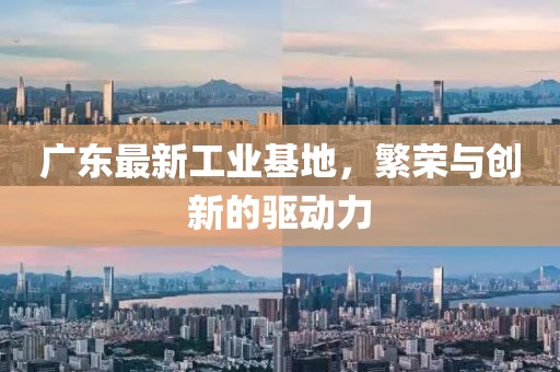 广东最新工业基地，繁荣与创新的驱动力