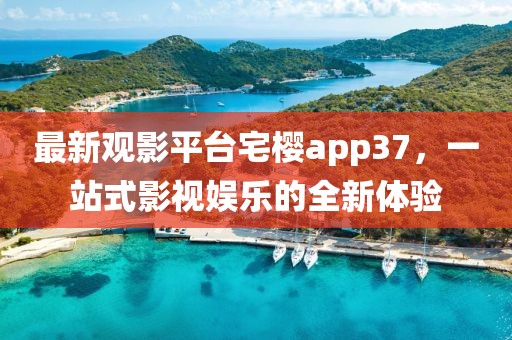 最新观影平台宅樱app37，一站式影视娱乐的全新体验