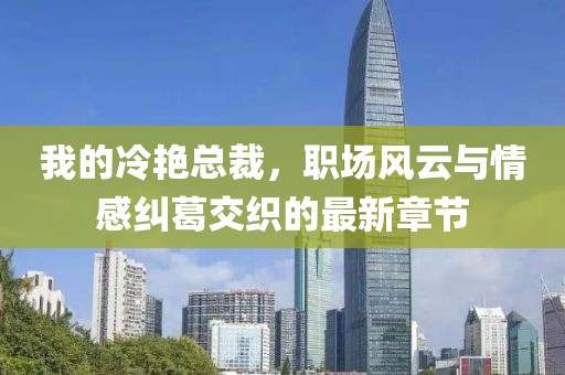 我的冷艳总裁，职场风云与情感纠葛交织的最新章节