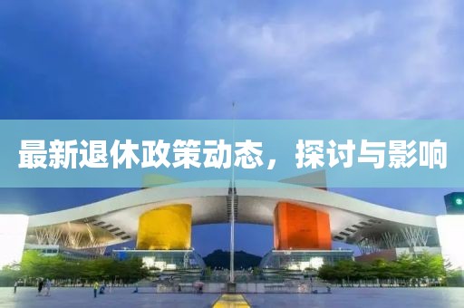 最新退休政策动态，探讨与影响