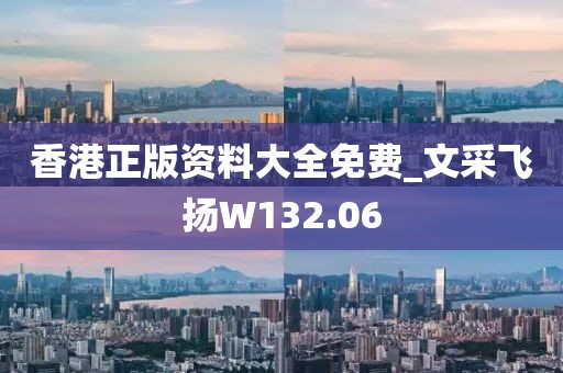 香港正版资料大全免费_文采飞扬W132.06