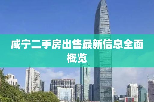 咸宁二手房出售最新信息全面概览