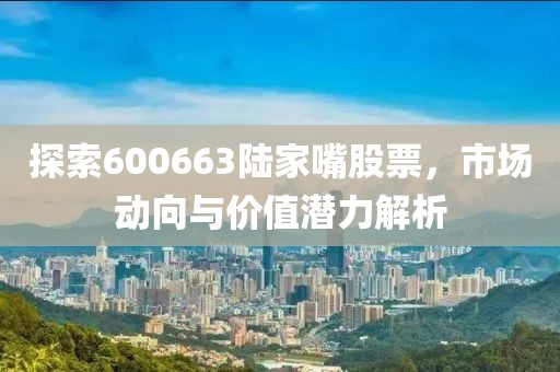 探索600663陆家嘴股票，市场动向与价值潜力解析