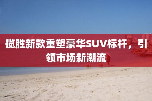 揽胜新款重塑豪华SUV标杆，引领市场新潮流