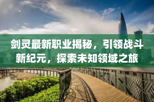 剑灵最新职业揭秘，引领战斗新纪元，探索未知领域之旅
