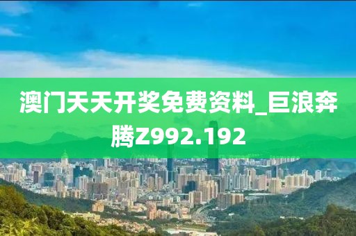 澳门天天开奖免费资料_巨浪奔腾Z992.192