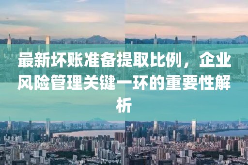 最新坏账准备提取比例，企业风险管理关键一环的重要性解析