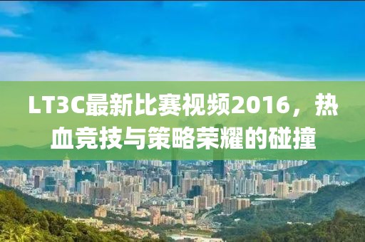 LT3C最新比赛视频2016，热血竞技与策略荣耀的碰撞