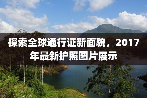 探索全球通行证新面貌，2017年最新护照图片展示